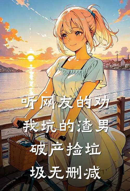 听网友的劝，我坑的渣男破产捡垃圾无删减