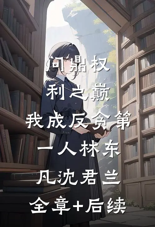问鼎权利之巅，我成反贪第一人林东凡沈君兰:全章+后续