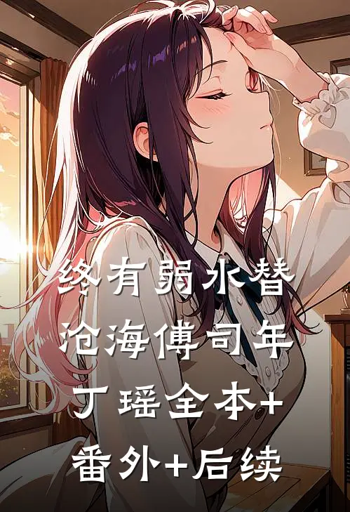 终有弱水替沧海傅司年丁瑶全本+番外+后续