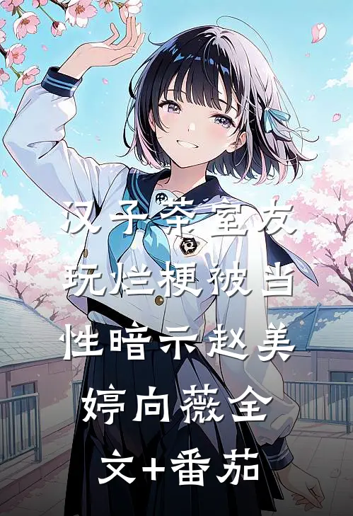 汉子茶室友玩烂梗被当性暗示赵美婷向薇全文+番茄