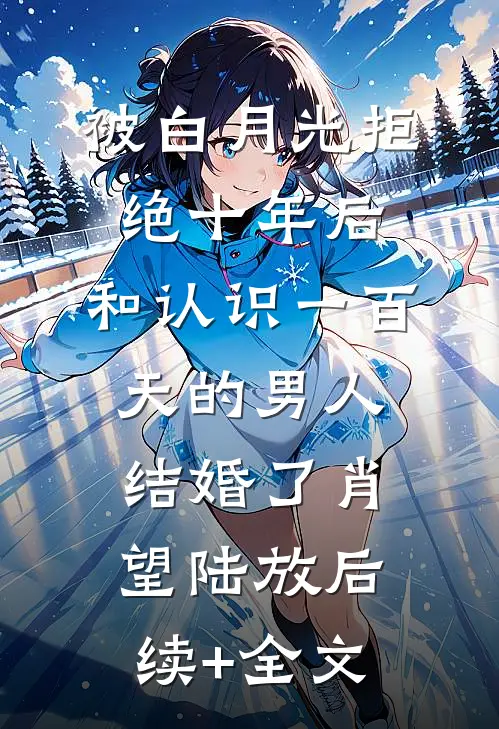 被白月光拒绝十年后，和认识一百天的男人结婚了肖望陆放后续+全文