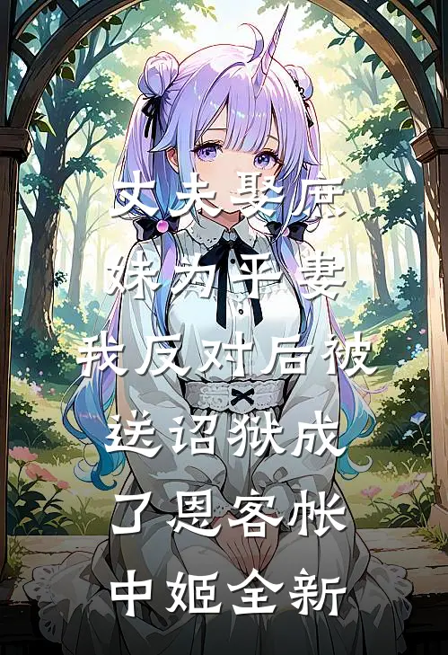 丈夫娶庶妹为平妻，我反对后被送诏狱成了恩客帐中姬全新