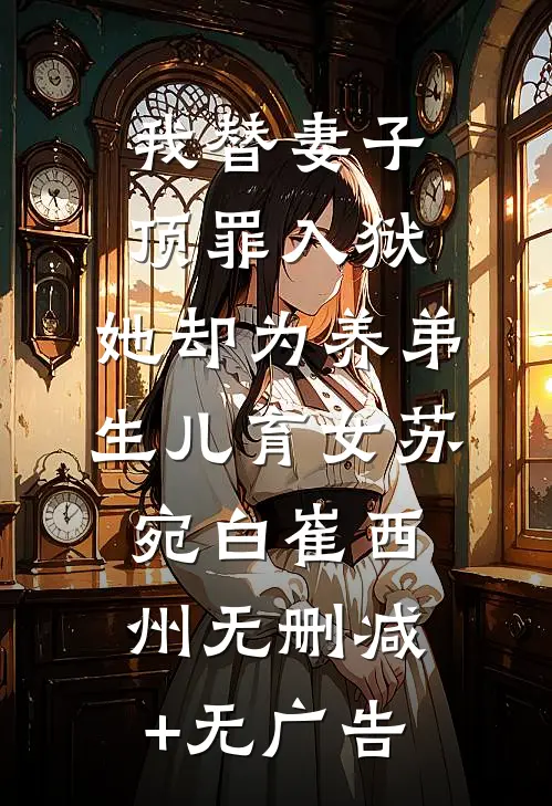 我替妻子顶罪入狱，她却为养弟生儿育女苏宛白崔西州无删减+无广告
