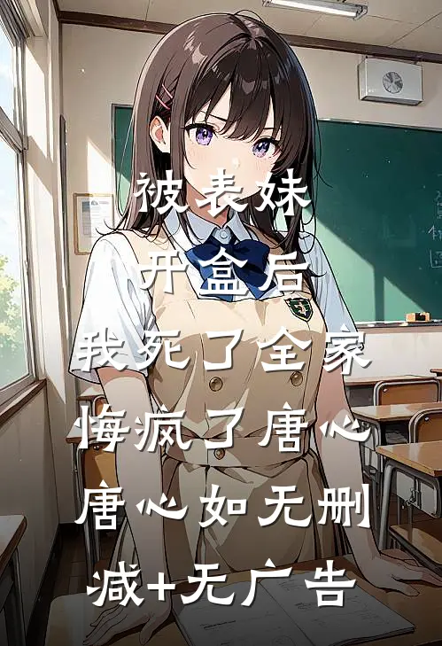 被表妹开盒后，我死了全家悔疯了唐心唐心如无删减+无广告