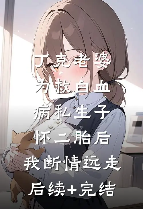 丁克老婆为救白血病私生子怀二胎后，我断情远走后续+完结
