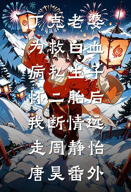丁克老婆为救白血病私生子怀二胎后，我断情远走周静怡唐昊番外