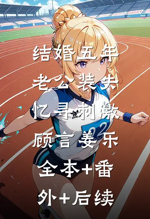 结婚五年，老公装失忆寻刺激顾言姜乐:全本+番外+后续