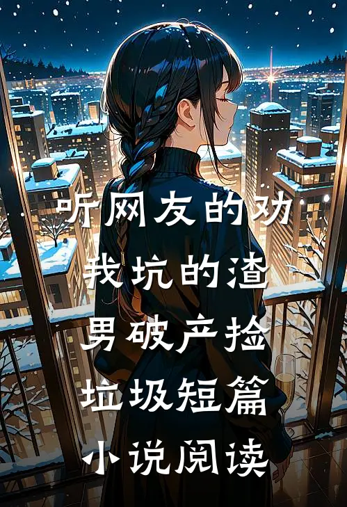 听网友的劝，我坑的渣男破产捡垃圾短篇小说阅读