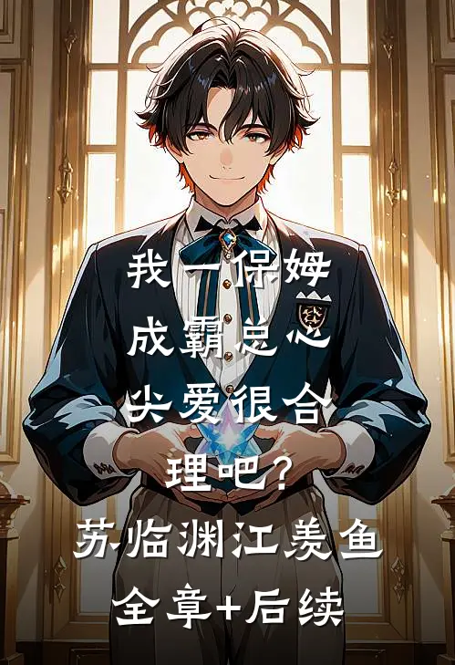我一保姆，成霸总心尖爱很合理吧？苏临渊江羡鱼:全章+后续