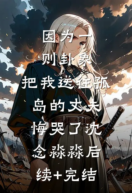 因为一则卦象，把我送往孤岛的丈夫悔哭了沈念淼淼后续+完结