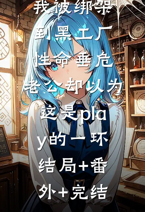 我被绑架到黑工厂性命垂危，老公却以为这是play的一环:结局+番外+完结