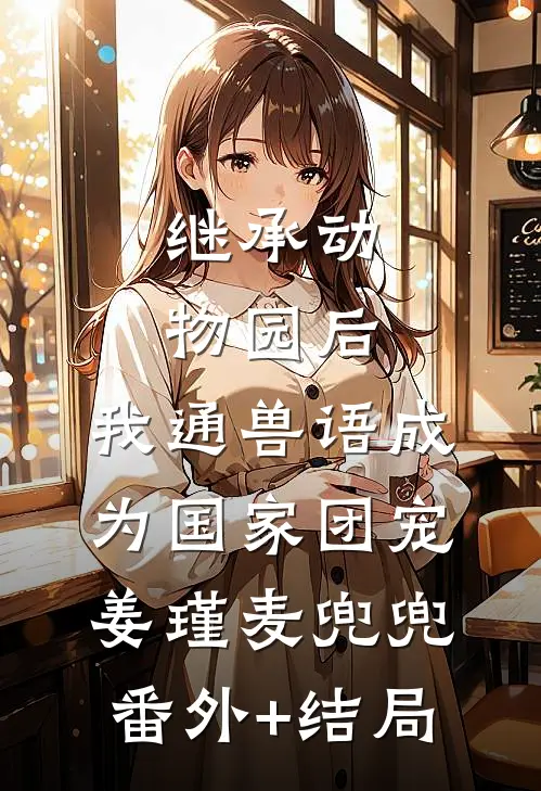 继承动物园后，我通兽语成为国家团宠姜瑾麦兜兜:(番外)+(结局)