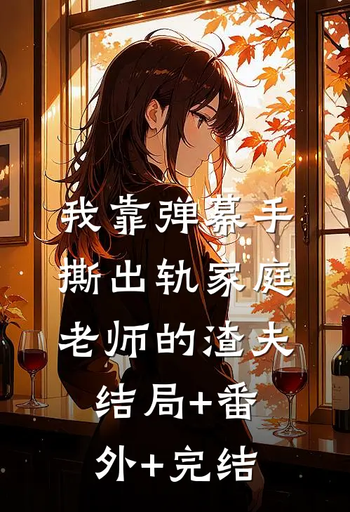 我靠弹幕手撕出轨家庭老师的渣夫:结局+番外+完结