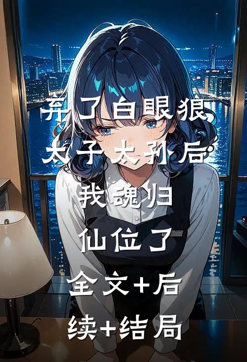 弃了白眼狼太子太孙后，我魂归仙位了:全文+后续+结局