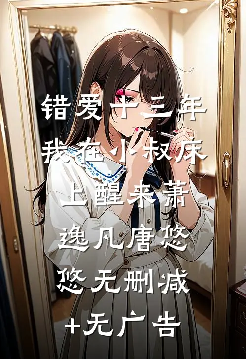 错爱十三年，我在小叔床上醒来萧逸凡唐悠悠无删减+无广告