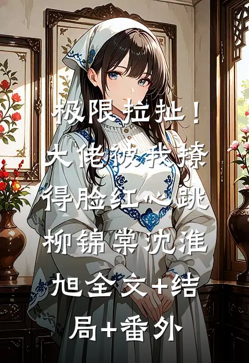 极限拉扯！大佬被我撩得脸红心跳柳锦棠沈淮旭全文+结局+番外