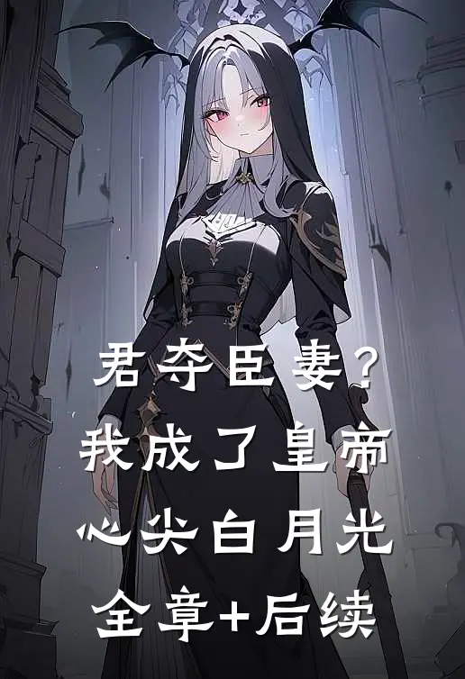 君夺臣妻？我成了皇帝心尖白月光:全章+后续