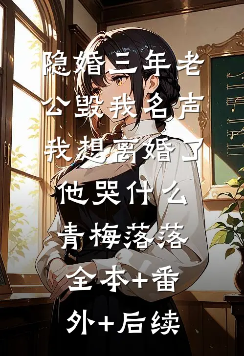 隐婚三年老公毁我名声，我想离婚了他哭什么青梅落落全本+番外+后续
