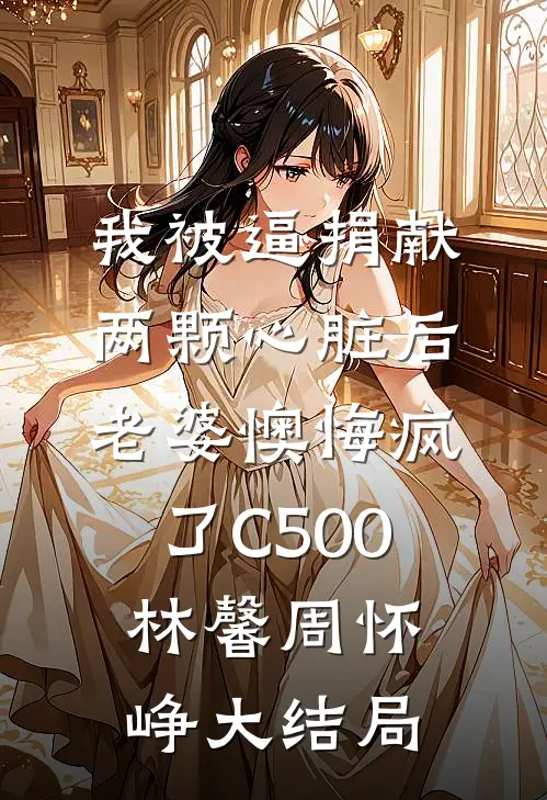 我被逼捐献两颗心脏后，老婆懊悔疯了C500林馨周怀峥大结局