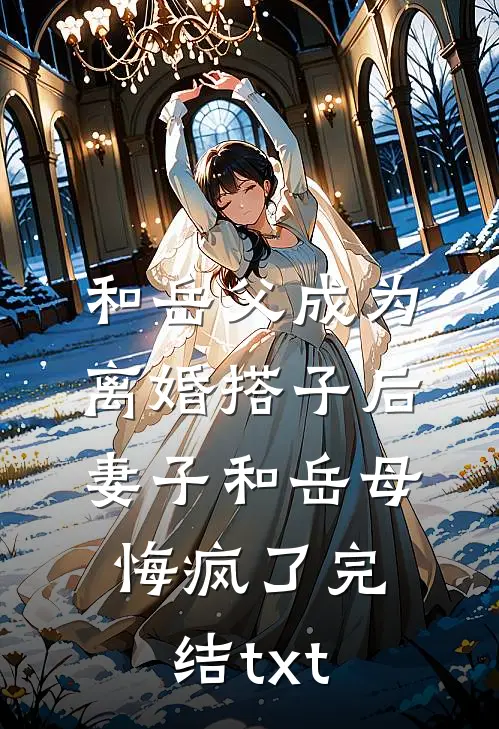 和岳父成为离婚搭子后，妻子和岳母悔疯了完结txt