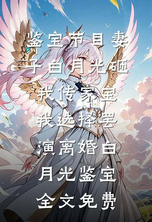 鉴宝节目妻子白月光砸我传家宝，我选择罢演离婚白月光鉴宝全文免费