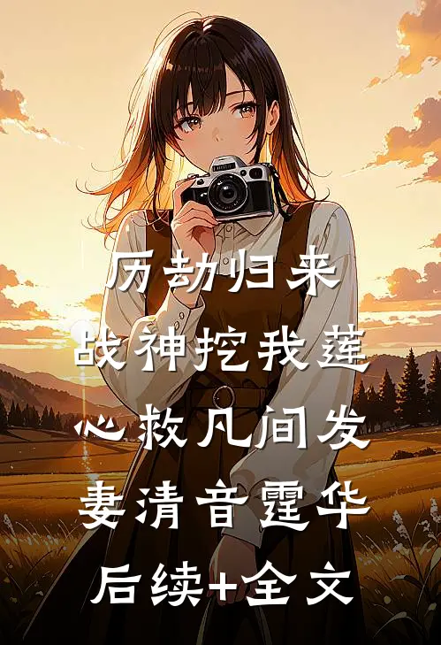 历劫归来，战神挖我莲心救凡间发妻清音霆华后续+全文