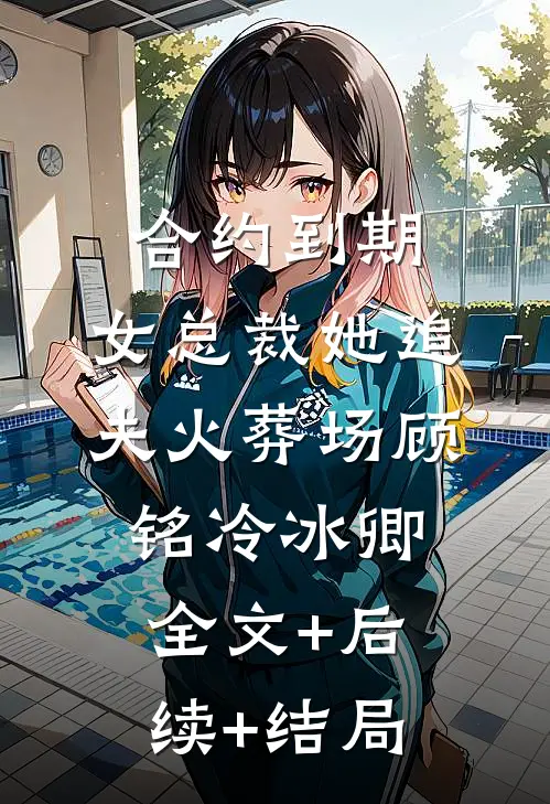 合约到期，女总裁她追夫火葬场顾铭冷冰卿全文+后续+结局