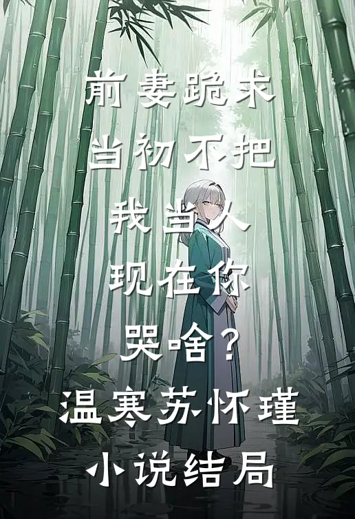 前妻跪求，当初不把我当人，现在你哭啥？温寒苏怀瑾小说结局