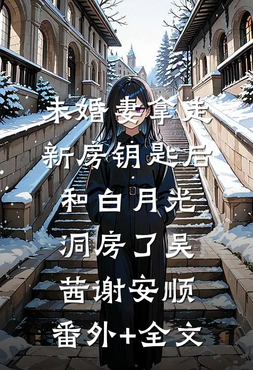 未婚妻拿走新房钥匙后，和白月光洞房了吴茜谢安顺:(番外)+(全文)