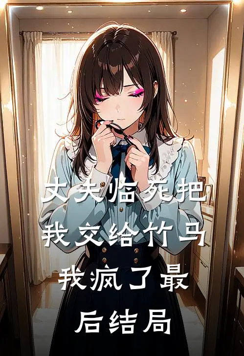丈夫临死把我交给竹马，我疯了最后结局