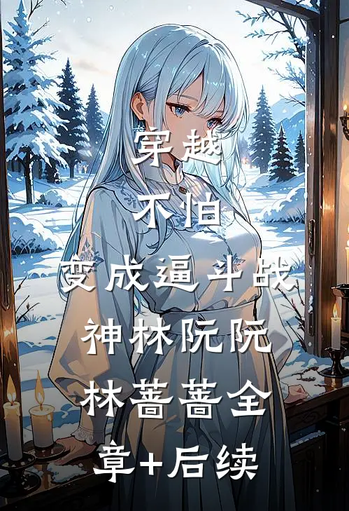 穿越，不怕，变成逼斗战神林阮阮林蔷蔷全章+后续