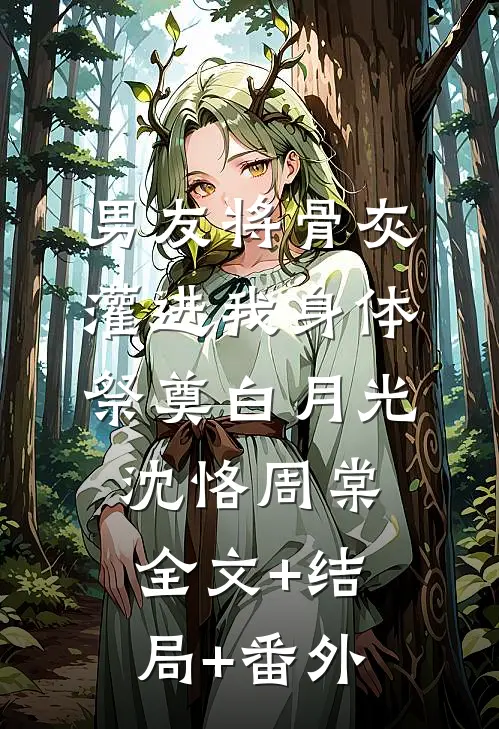 男友将骨灰灌进我身体祭奠白月光沈恪周棠:全文+结局+番外