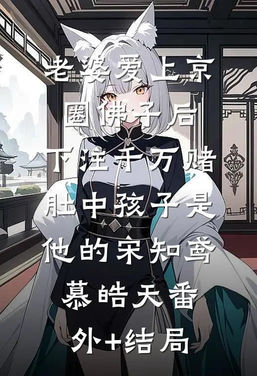 老婆爱上京圈佛子后，下注千万赌肚中孩子是他的宋知鸢慕皓天(番外)+(结局)