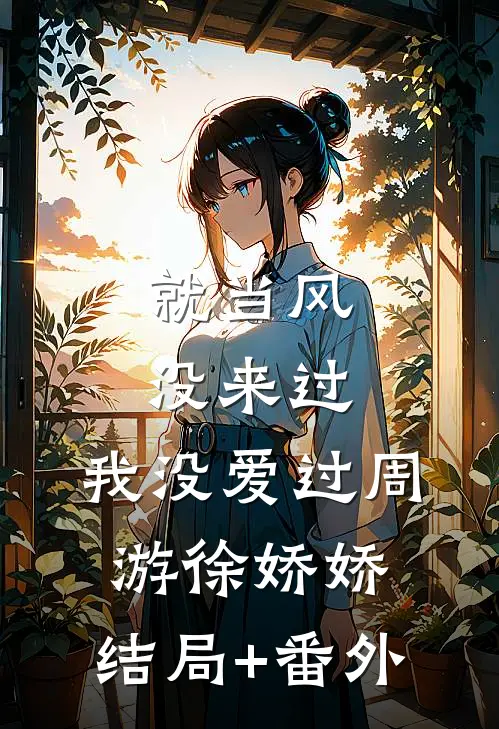 就当风没来过，我没爱过周游徐娇娇:结局+番外