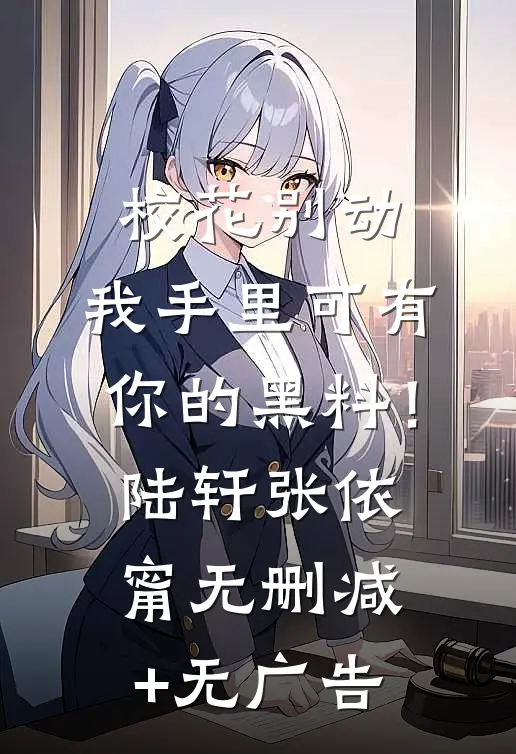 校花别动，我手里可有你的黑料！陆轩张依甯无删减+无广告