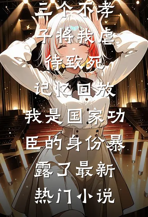 三个不孝子将我虐待致死，记忆回放，我是国家功臣的身份暴露了最新热门小说