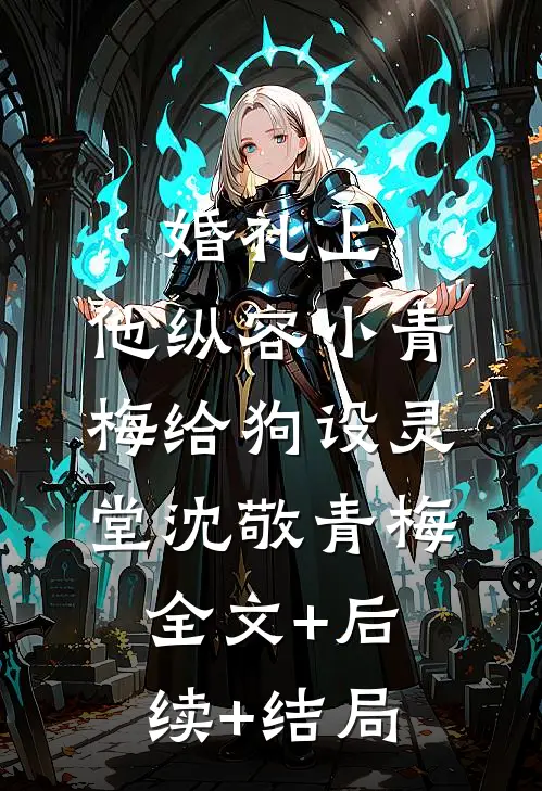婚礼上，他纵容小青梅给狗设灵堂沈敬青梅:全文+后续+结局