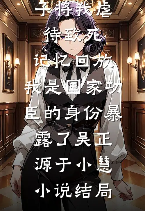 三个不孝子将我虐待致死，记忆回放，我是国家功臣的身份暴露了吴正源于小慧小说结局