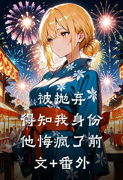 被抛弃，得知我身份他悔疯了前文+番外