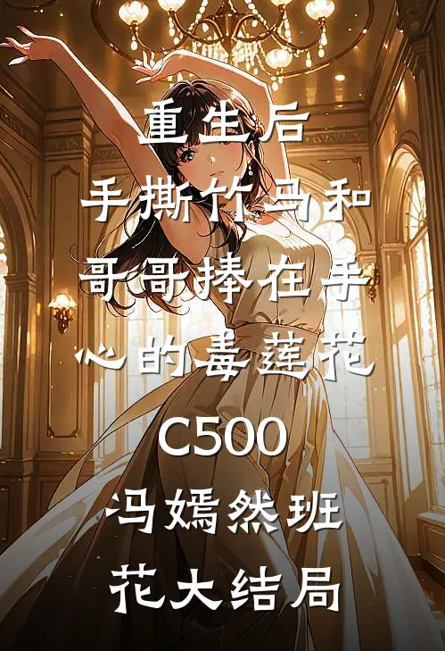 重生后，手撕竹马和哥哥捧在手心的毒莲花C500冯嫣然班花大结局