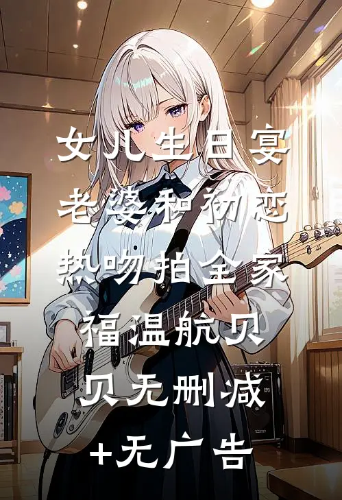 女儿生日宴，老婆和初恋热吻拍全家福温航贝贝无删减+无广告