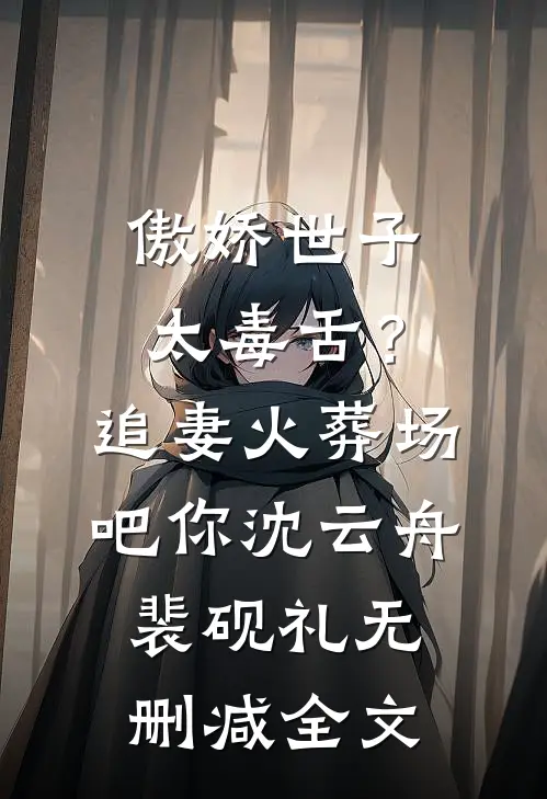 傲娇世子太毒舌？追妻火葬场吧你沈云舟裴砚礼无删减全文