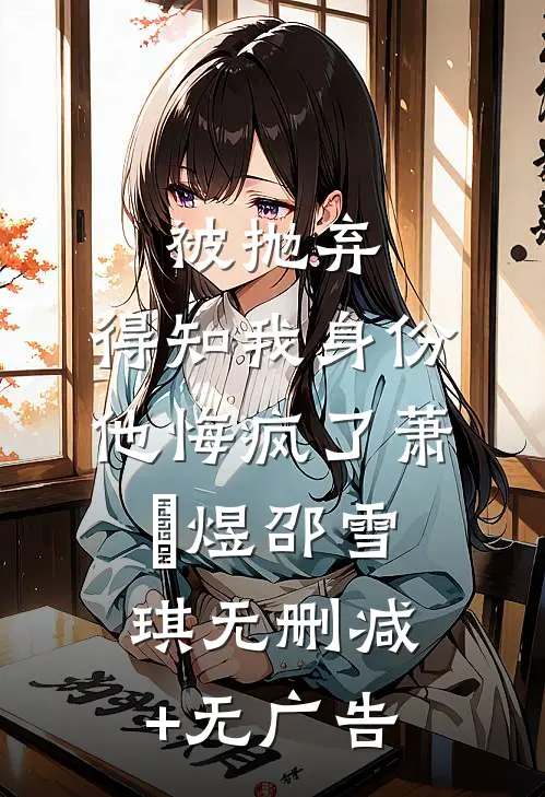 被抛弃，得知我身份他悔疯了萧璟煜邵雪琪无删减+无广告