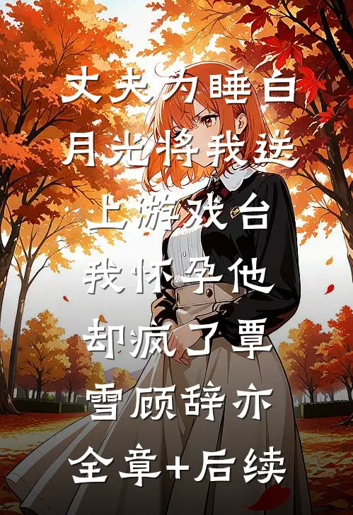 丈夫为睡白月光将我送上游戏台，我怀孕他却疯了覃雪顾辞亦:全章+后续