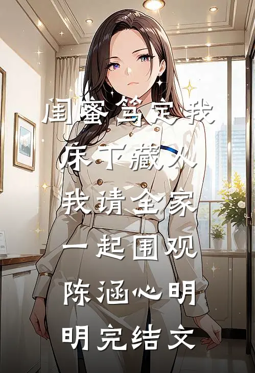 闺蜜笃定我床下藏人，我请全家一起围观陈涵心明明完结文