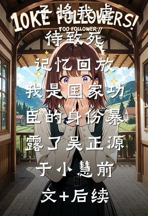 三个不孝子将我虐待致死，记忆回放，我是国家功臣的身份暴露了吴正源于小慧前文+后续
