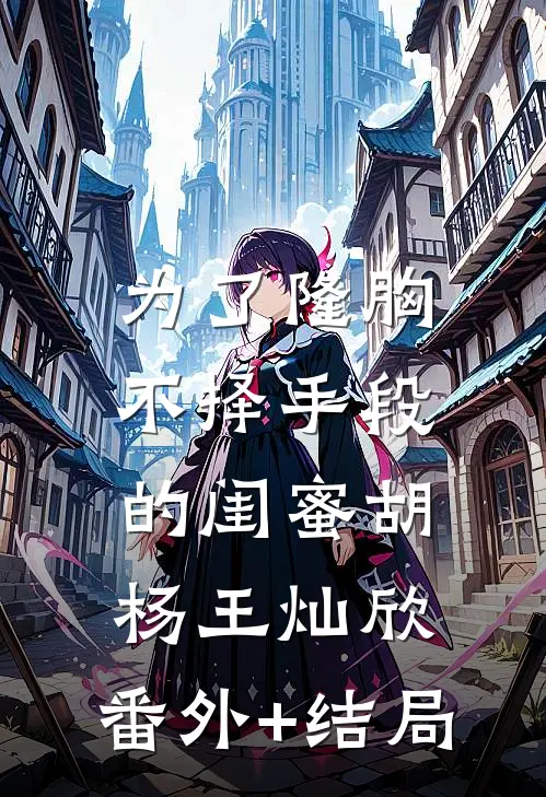 为了隆胸不择手段的闺蜜胡杨王灿欣:(番外)+(结局)