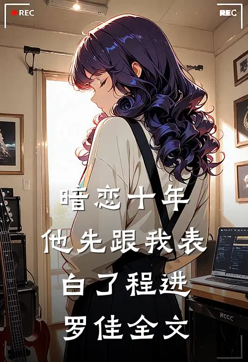 暗恋十年，他先跟我表白了程进罗佳全文