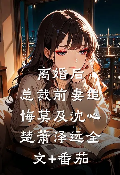 离婚后，总裁前妻追悔莫及沈心楚萧泽远全文+番茄