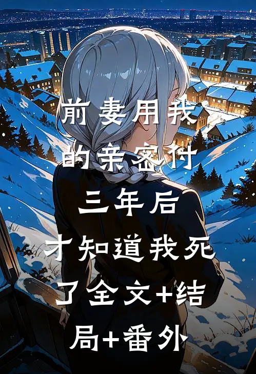 前妻用我的亲密付三年后，才知道我死了全文+结局+番外